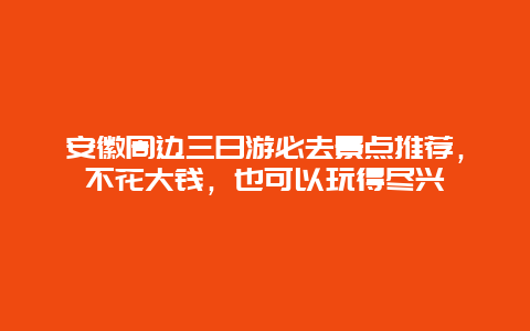 安徽周邊三日游必去景點推薦，不花大錢，也可以玩得盡興