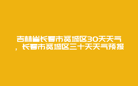 吉林省長春市寬城區(qū)30天天氣，長春市寬城區(qū)三十天天氣預(yù)報