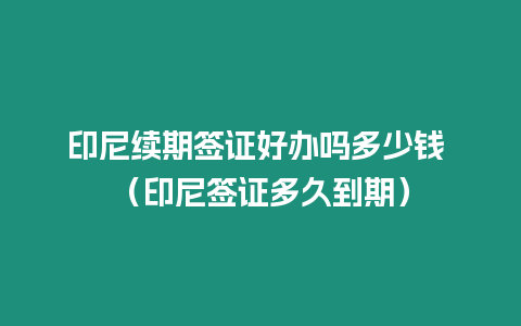 印尼續(xù)期簽證好辦嗎多少錢 （印尼簽證多久到期）