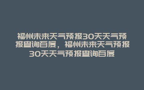 福州未來天氣預(yù)報30天天氣預(yù)報查詢百度，福州未來天氣預(yù)報30天天氣預(yù)報查詢百度