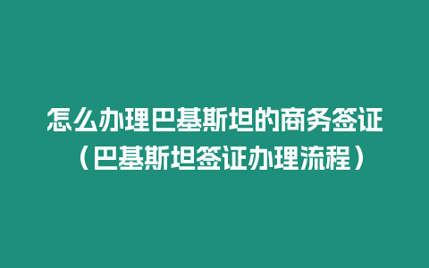 怎么辦理巴基斯坦的商務簽證（巴基斯坦簽證辦理流程）