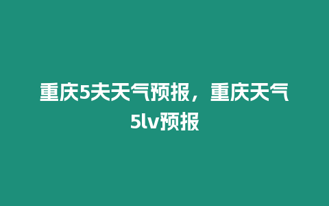 重慶5夫天氣預報，重慶天氣5lv預報