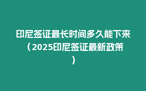 印尼簽證最長時間多久能下來（2025印尼簽證最新政策）