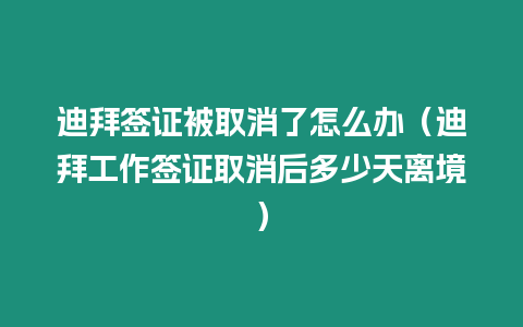 迪拜簽證被取消了怎么辦（迪拜工作簽證取消后多少天離境）