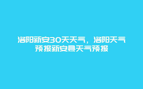 洛陽(yáng)新安30天天氣，洛陽(yáng)天氣預(yù)報(bào)新安縣天氣預(yù)報(bào)