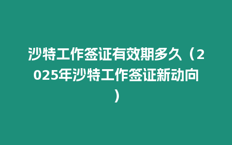 沙特工作簽證有效期多久（2025年沙特工作簽證新動向）