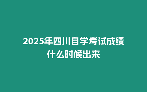 2025年四川自學(xué)考試成績(jī)什么時(shí)候出來(lái)