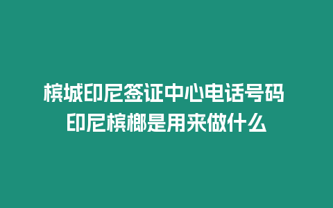 檳城印尼簽證中心電話號碼 印尼檳榔是用來做什么