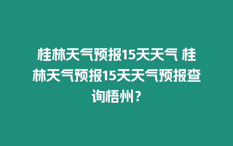 桂林天氣預報15天天氣 桂林天氣預報15天天氣預報查詢梧州？