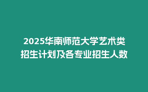 2025華南師范大學藝術類招生計劃及各專業招生人數