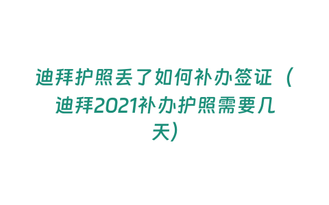 迪拜護照丟了如何補辦簽證（迪拜2021補辦護照需要幾天）