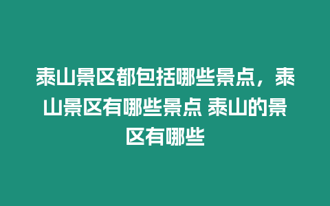 泰山景區都包括哪些景點，泰山景區有哪些景點 泰山的景區有哪些