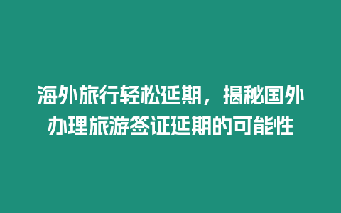 海外旅行輕松延期，揭秘國外辦理旅游簽證延期的可能性