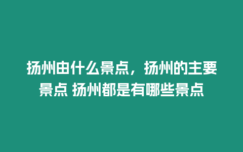 揚州由什么景點，揚州的主要景點 揚州都是有哪些景點