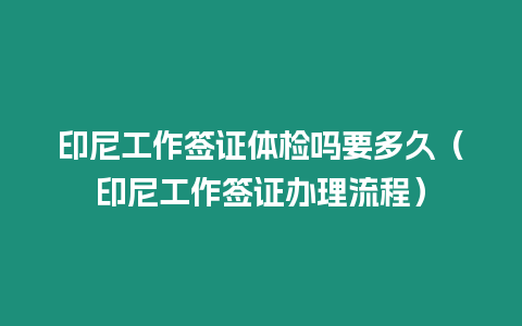 印尼工作簽證體檢嗎要多久（印尼工作簽證辦理流程）