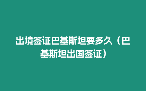 出境簽證巴基斯坦要多久（巴基斯坦出國(guó)簽證）