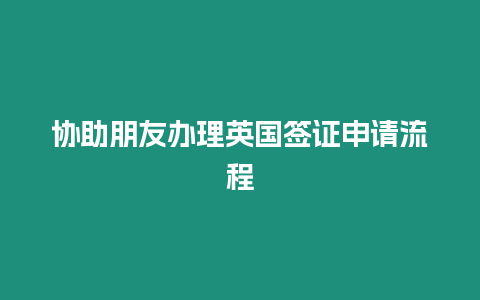 協(xié)助朋友辦理英國簽證申請流程