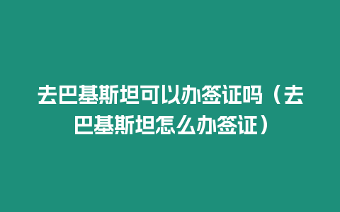 去巴基斯坦可以辦簽證嗎（去巴基斯坦怎么辦簽證）