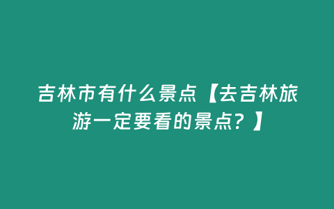 吉林市有什么景點【去吉林旅游一定要看的景點？】