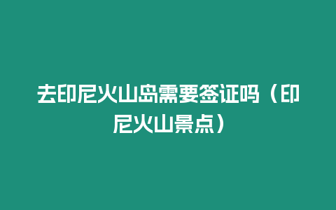 去印尼火山島需要簽證嗎（印尼火山景點）