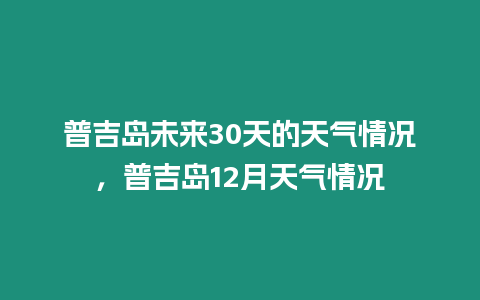 普吉島未來30天的天氣情況，普吉島12月天氣情況