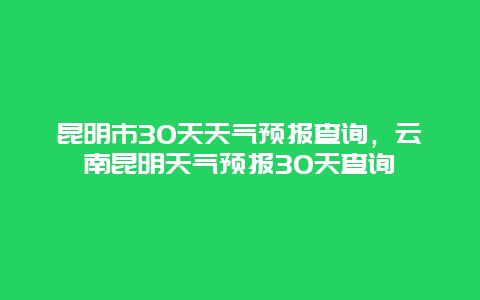 昆明市30天天氣預報查詢，云南昆明天氣預報30天查詢