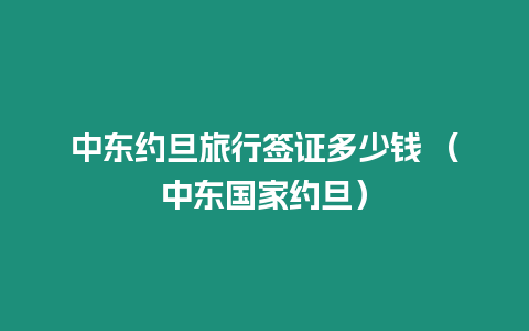 中東約旦旅行簽證多少錢 （中東國(guó)家約旦）