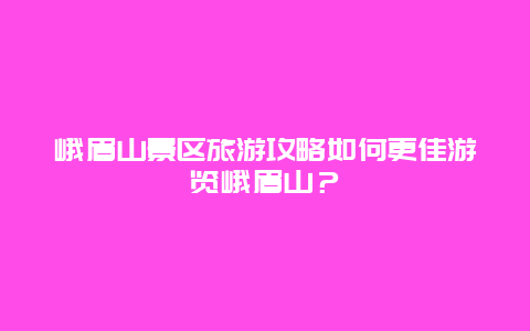 峨眉山景區旅游攻略如何更佳游覽峨眉山？