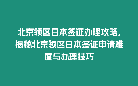 北京領(lǐng)區(qū)日本簽證辦理攻略，揭秘北京領(lǐng)區(qū)日本簽證申請(qǐng)難度與辦理技巧