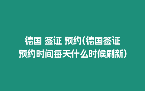 德國 簽證 預(yù)約(德國簽證預(yù)約時間每天什么時候刷新)