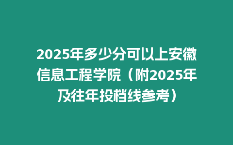 2025年多少分可以上安徽信息工程學院（附2025年及往年投檔線參考）