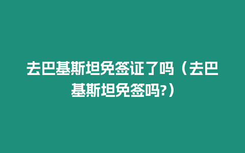 去巴基斯坦免簽證了嗎（去巴基斯坦免簽嗎?）