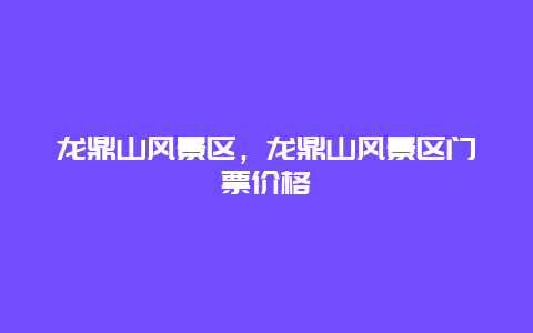 龍鼎山風景區，龍鼎山風景區門票價格