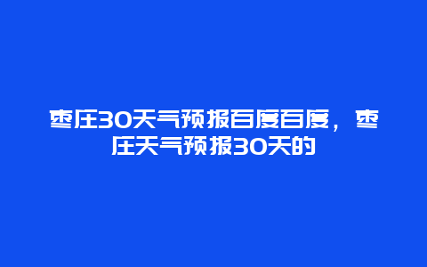 棗莊30天氣預(yù)報百度百度，棗莊天氣預(yù)報30天的