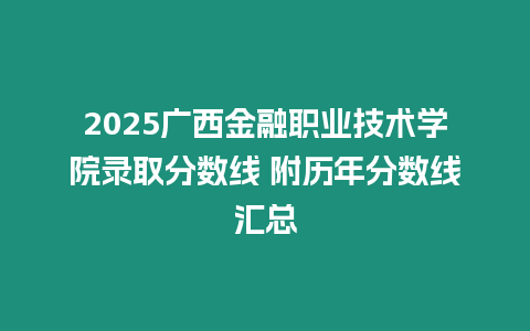 2025廣西金融職業技術學院錄取分數線 附歷年分數線匯總