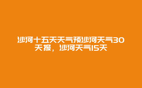 沙河十五天天氣預沙河天氣30天報，沙河天氣15天