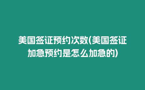 美國簽證預約次數(美國簽證加急預約是怎么加急的)