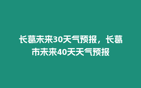 長葛未來30天氣預報，長葛市未來40天天氣預報