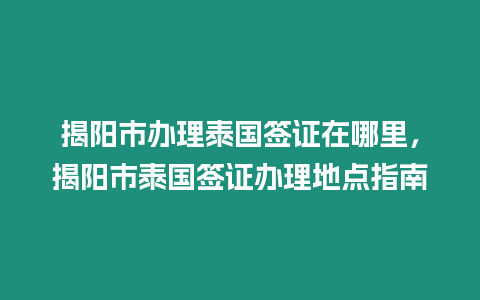 揭陽市辦理泰國簽證在哪里，揭陽市泰國簽證辦理地點指南