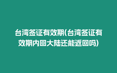 臺灣簽證有效期(臺灣簽證有效期內回大陸還能返回嗎)