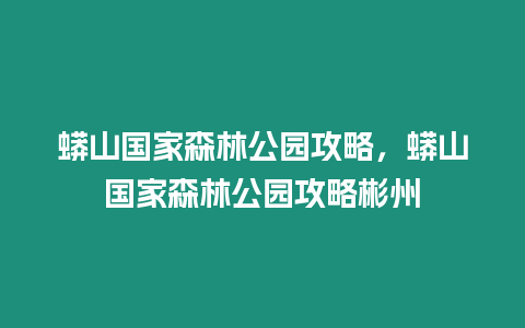 蟒山國家森林公園攻略，蟒山國家森林公園攻略彬州