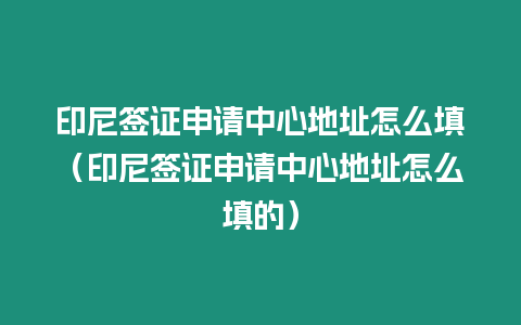 印尼簽證申請中心地址怎么填（印尼簽證申請中心地址怎么填的）