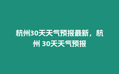 杭州30天天氣預報最新，杭州 30天天氣預報