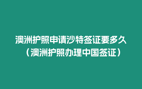 澳洲護照申請沙特簽證要多久（澳洲護照辦理中國簽證）