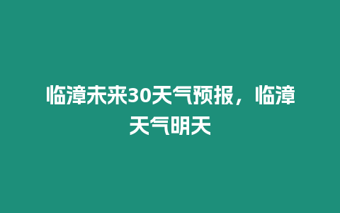 臨漳未來30天氣預報，臨漳天氣明天