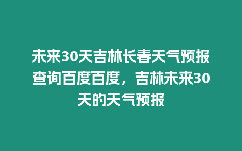 未來30天吉林長春天氣預報查詢百度百度，吉林未來30天的天氣預報