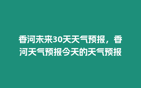 香河未來30天天氣預報，香河天氣預報今天的天氣預報