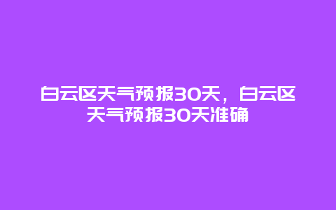 白云區天氣預報30天，白云區天氣預報30天準確