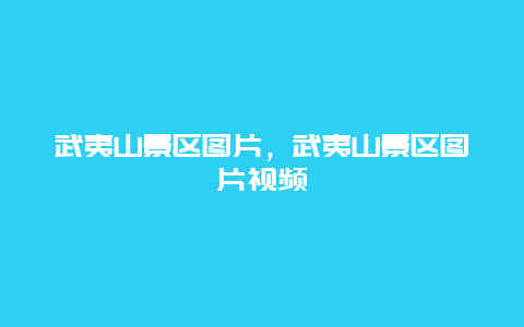 武夷山景區圖片，武夷山景區圖片視頻