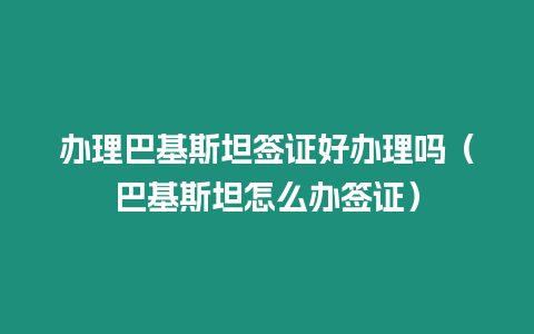 辦理巴基斯坦簽證好辦理嗎（巴基斯坦怎么辦簽證）